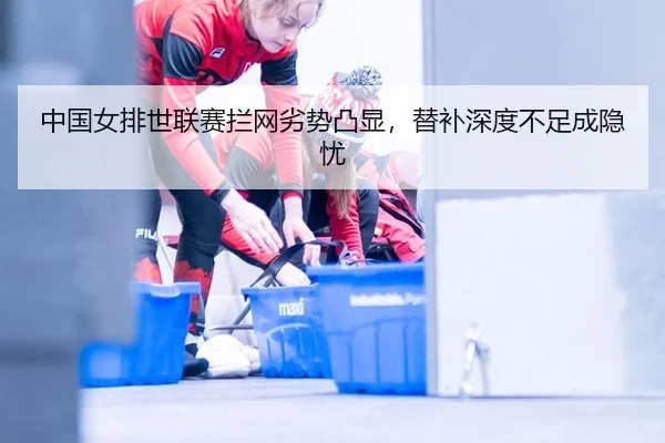 中国女排世联赛拦网劣势凸显，替补深度不足成隐忧