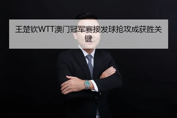 王楚钦WTT澳门冠军赛接发球抢攻成获胜关键