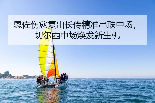 恩佐伤愈复出长传精准串联中场，切尔西中场焕发新生机