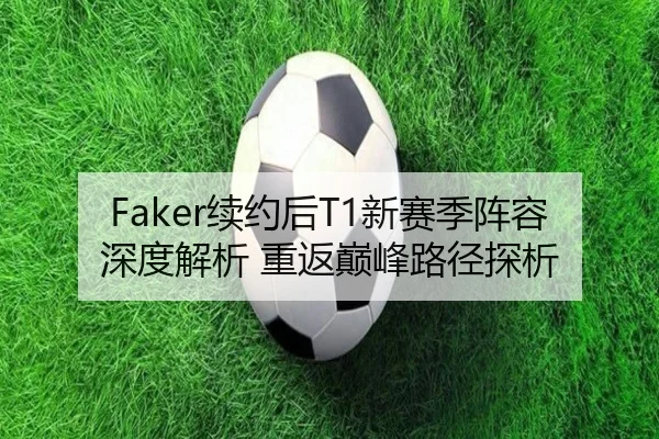 Faker续约后T1新赛季阵容深度解析 重返巅峰路径探析