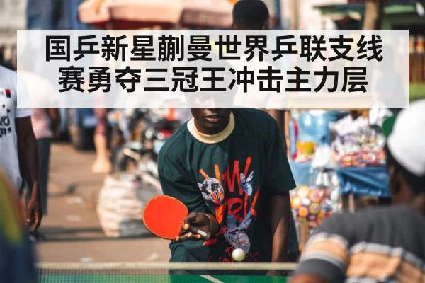 国乒新星蒯曼世界乒联支线赛勇夺三冠王冲击主力层
