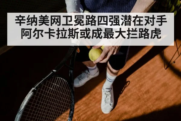 辛纳美网卫冕路四强潜在对手阿尔卡拉斯或成最大拦路虎