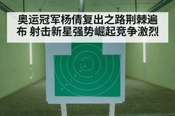 奥运冠军杨倩复出之路荆棘遍布 射击新星强势崛起竞争激烈