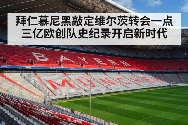 拜仁慕尼黑敲定维尔茨转会一点三亿欧创队史纪录开启新时代